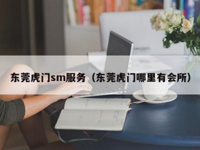 东莞虎门sm服务（东莞虎门哪里有会所）