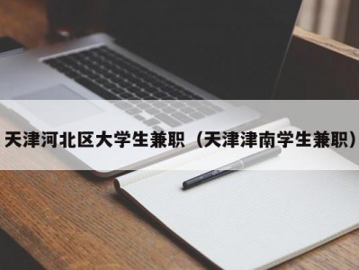 天津河北区大学生兼职（天津津南学生兼职）