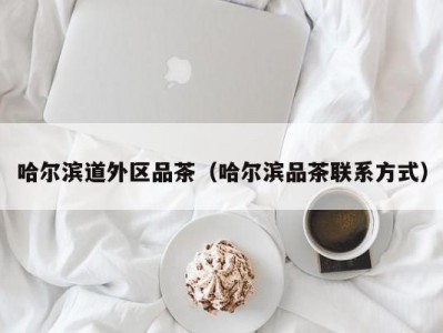 哈尔滨道外区品茶（哈尔滨品茶联系方式）