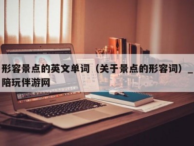 形容景点的英文单词（关于景点的形容词）_陪玩伴游网