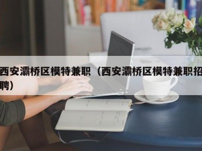 西安灞桥区模特兼职（西安灞桥区模特兼职招聘）