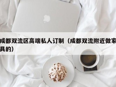 成都双流区高端私人订制（成都双流附近做家具的）