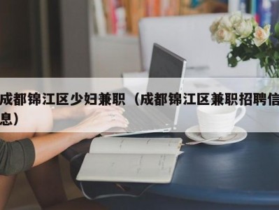 成都锦江区少妇兼职（成都锦江区兼职招聘信息）