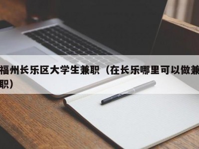 福州长乐区大学生兼职（在长乐哪里可以做兼职）