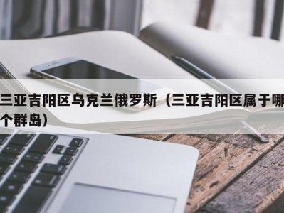 三亚吉阳区乌克兰俄罗斯（三亚吉阳区属于哪个群岛）