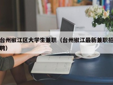 台州椒江区大学生兼职（台州椒江最新兼职招聘）