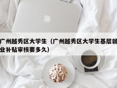 广州越秀区大学生（广州越秀区大学生基层就业补贴审核要多久）