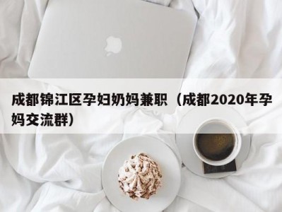 成都锦江区孕妇奶妈兼职（成都2020年孕妈交流群）