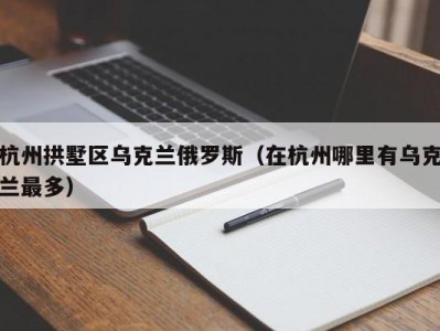 杭州拱墅区乌克兰俄罗斯（在杭州哪里有乌克兰最多）