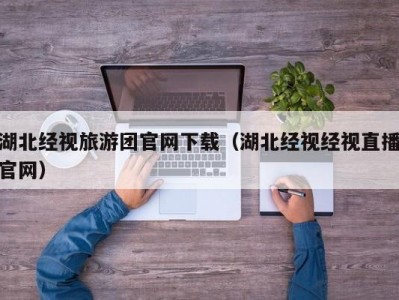 湖北经视旅游团官网下载（湖北经视经视直播官网）