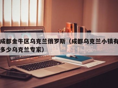 成都金牛区乌克兰俄罗斯（成都乌克兰小镇有多少乌克兰专家）