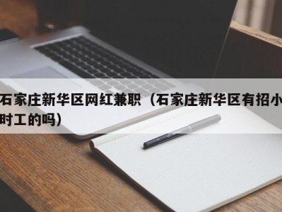 石家庄新华区网红兼职（石家庄新华区有招小时工的吗）