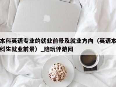 本科英语专业的就业前景及就业方向（英语本科生就业前景）_陪玩伴游网