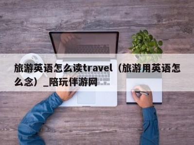 旅游英语怎么读travel（旅游用英语怎么念）_陪玩伴游网