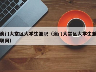 澳门大堂区大学生兼职（澳门大堂区大学生兼职网）