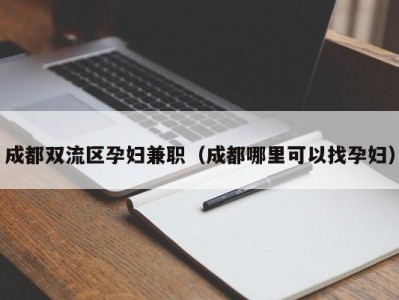 成都双流区孕妇兼职（成都哪里可以找孕妇）