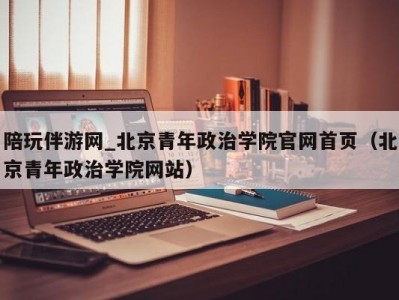 陪玩伴游网_北京青年政治学院官网爱上海（北京青年政治学院网站）