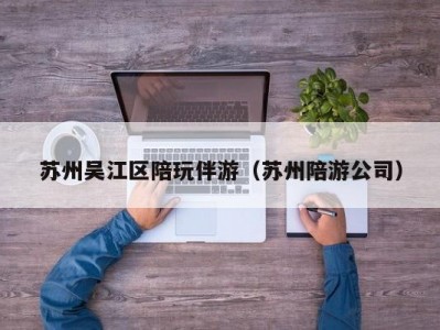 苏州吴江区陪玩伴游（苏州陪游公司）