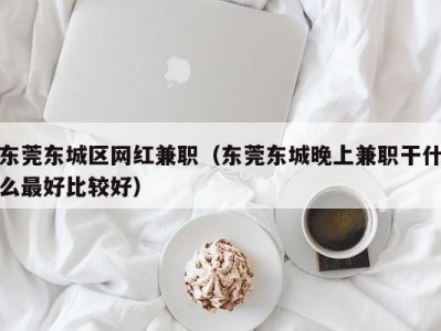 东莞东城区网红兼职（东莞东城晚上兼职干什么最好比较好）