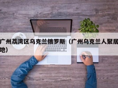 广州荔湾区乌克兰俄罗斯（广州乌克兰人聚居地）