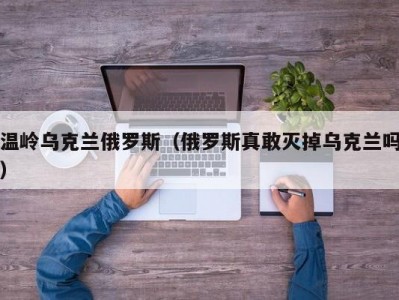 温岭乌克兰俄罗斯（俄罗斯真敢灭掉乌克兰吗）