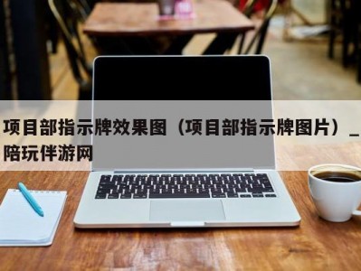 项目部指示牌效果图（项目部指示牌图片）_陪玩伴游网