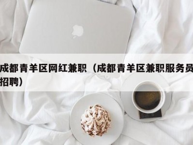 成都青羊区网红兼职（成都青羊区兼职服务员招聘）