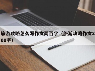 旅游攻略怎么写作文两百字（旅游攻略作文200字）