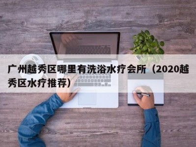 广州越秀区哪里有洗浴水疗会所（2020越秀区水疗推荐）