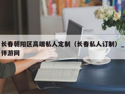 长春朝阳区高端私人定制（长春私人订制）_伴游网