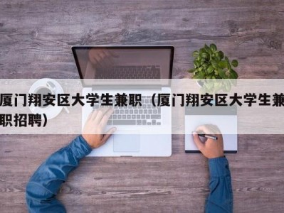 厦门翔安区大学生兼职（厦门翔安区大学生兼职招聘）