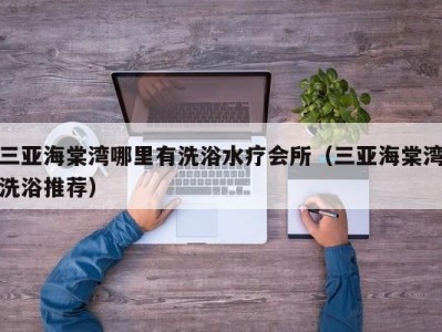 三亚海棠湾哪里有洗浴水疗会所（三亚海棠湾洗浴推荐）