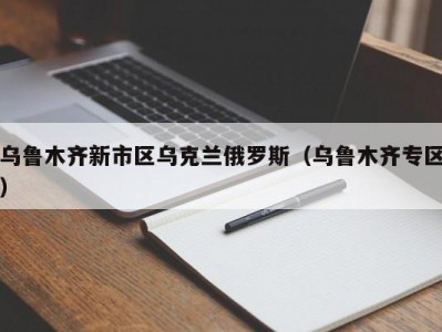 乌鲁木齐新市区乌克兰俄罗斯（乌鲁木齐专区）