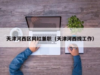 天津河西区网红兼职（天津河西找工作）