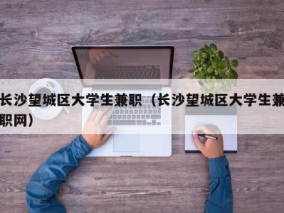 长沙望城区大学生兼职（长沙望城区大学生兼职网）