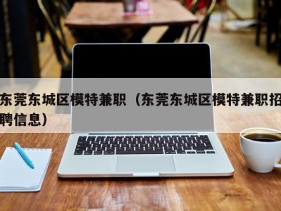 东莞东城区模特兼职（东莞东城区模特兼职招聘信息）