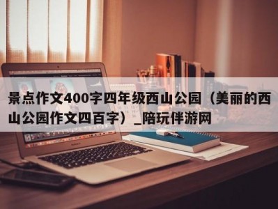 景点作文400字四年级西山公园（美丽的西山公园作文四百字）_陪玩伴游网