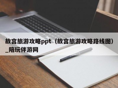 故宫旅游攻略ppt（故宫旅游攻略路线图）_陪玩伴游网