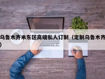 乌鲁木齐米东区高端私人订制（定制乌鲁木齐）