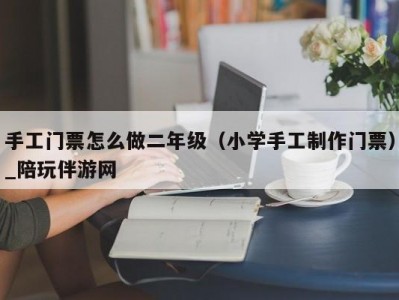 手工门票怎么做二年级（小学手工制作门票）_陪玩伴游网