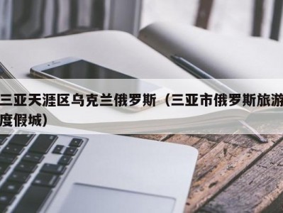 三亚天涯区乌克兰俄罗斯（三亚市俄罗斯旅游度假城）