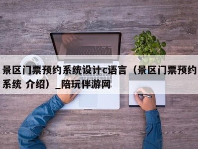 景区门票预约系统设计c语言（景区门票预约系统 介绍）_陪玩伴游网