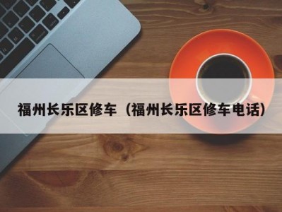 福州长乐区修车（福州长乐区修车电话）