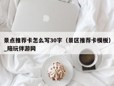 景点推荐卡怎么写30字（景区推荐卡模板）_陪玩伴游网