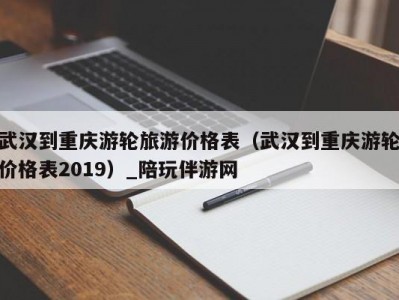 武汉到重庆游轮旅游价格表（武汉到重庆游轮价格表2019）_陪玩伴游网