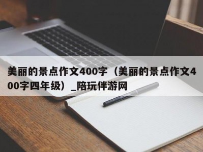 美丽的景点作文400字（美丽的景点作文400字四年级）_陪玩伴游网