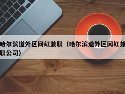 哈尔滨道外区网红兼职（哈尔滨道外区网红兼职公司）