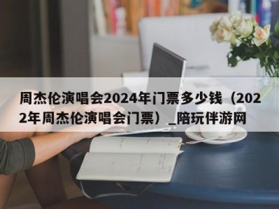 周杰伦演唱会2024年门票多少钱（2022年周杰伦演唱会门票）_陪玩伴游网