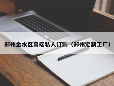 郑州金水区高端私人订制（郑州定制工厂）