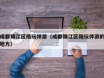 成都锦江区陪玩伴游（成都锦江区陪玩伴游的地方）